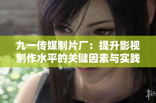 九一传媒制片厂：提升影视制作水平的关键因素与实践探析