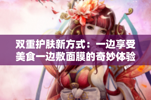 双重护肤新方式：一边享受美食一边敷面膜的奇妙体验