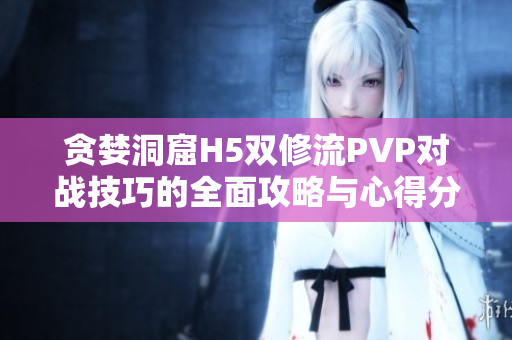 贪婪洞窟H5双修流PVP对战技巧的全面攻略与心得分享