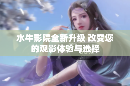 水牛影院全新升级 改变您的观影体验与选择