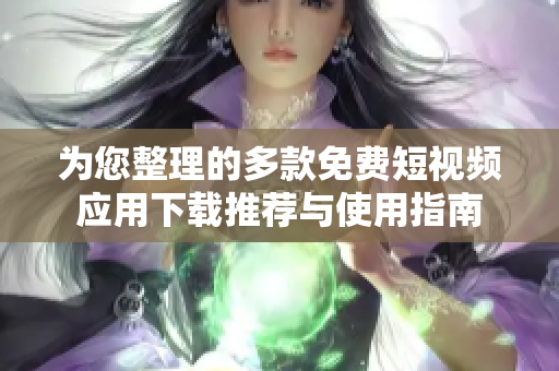 为您整理的多款免费短视频应用下载推荐与使用指南