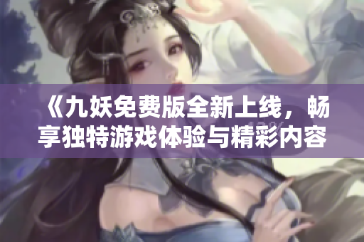 《九妖免费版全新上线，畅享独特游戏体验与精彩内容》