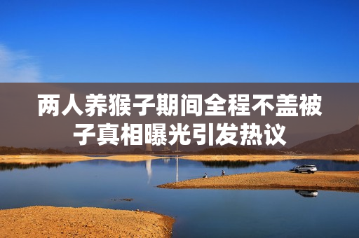 两人养猴子期间全程不盖被子真相曝光引发热议