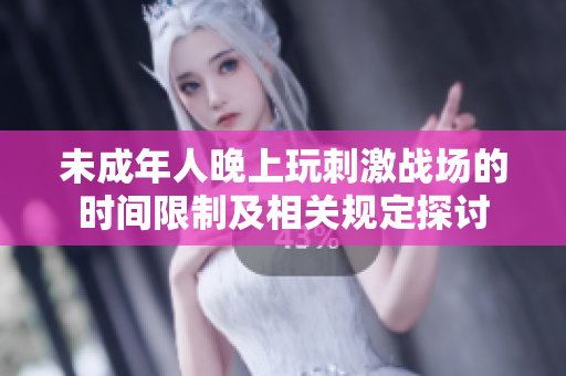 未成年人晚上玩刺激战场的时间限制及相关规定探讨