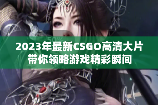 2023年最新CSGO高清大片带你领略游戏精彩瞬间