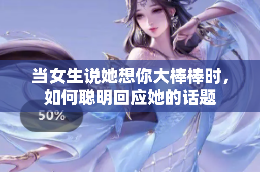 当女生说她想你大棒棒时，如何聪明回应她的话题
