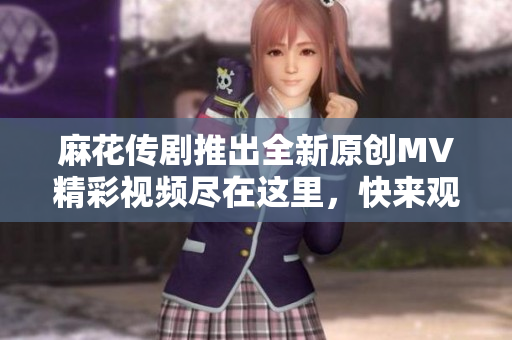 麻花传剧推出全新原创MV精彩视频尽在这里，快来观看吧！