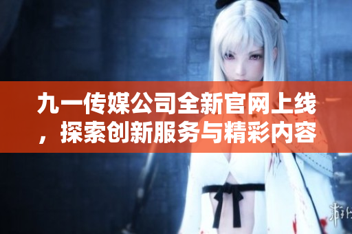 九一传媒公司全新官网上线，探索创新服务与精彩内容!