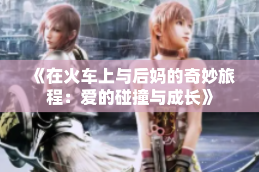 《在火车上与后妈的奇妙旅程：爱的碰撞与成长》