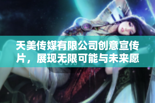 天美传媒有限公司创意宣传片，展现无限可能与未来愿景