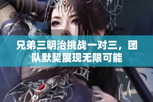 兄弟三明治挑战一对三，团队默契展现无限可能