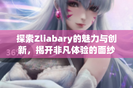探索Zliabary的魅力与创新，揭开非凡体验的面纱