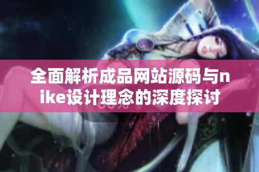 全面解析成品网站源码与nike设计理念的深度探讨