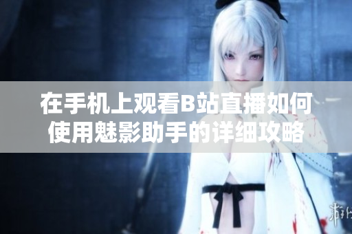 在手机上观看B站直播如何使用魅影助手的详细攻略
