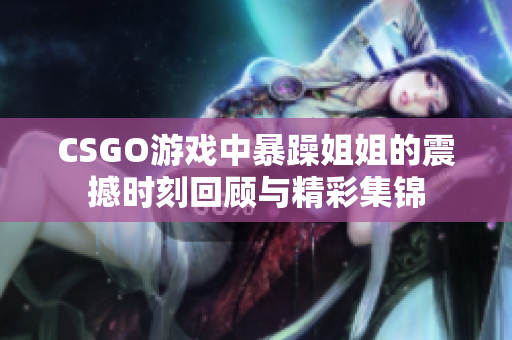 CSGO游戏中暴躁姐姐的震撼时刻回顾与精彩集锦