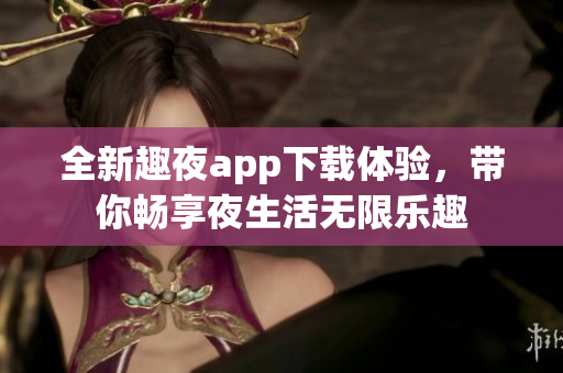 全新趣夜app下载体验，带你畅享夜生活无限乐趣