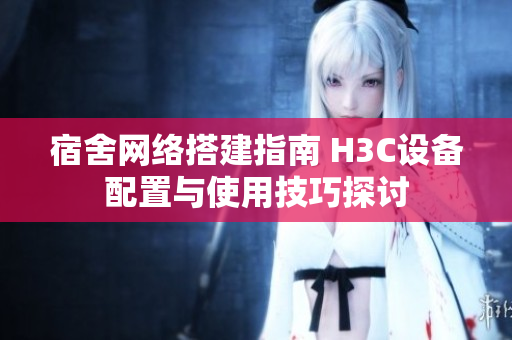 宿舍网络搭建指南 H3C设备配置与使用技巧探讨