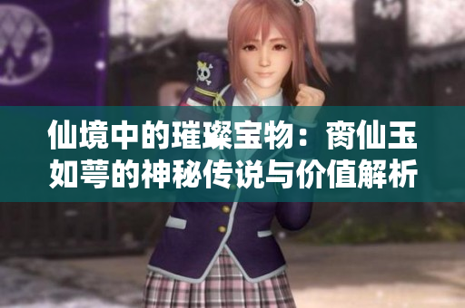 仙境中的璀璨宝物：脔仙玉如萼的神秘传说与价值解析