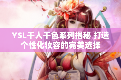 YSL千人千色系列揭秘 打造个性化妆容的完美选择