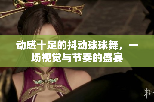 动感十足的抖动球球舞，一场视觉与节奏的盛宴