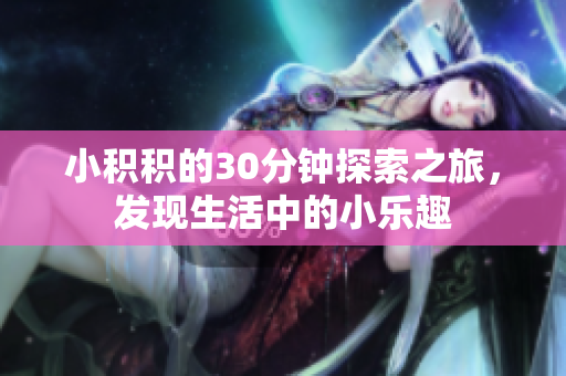 小积积的30分钟探索之旅，发现生活中的小乐趣