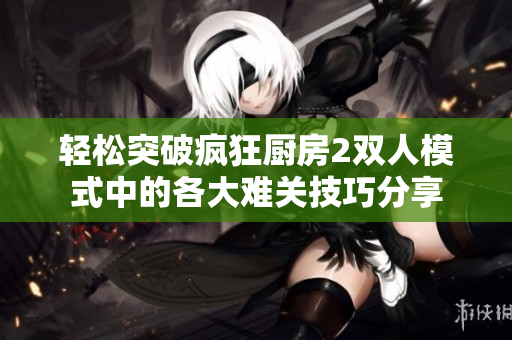 轻松突破疯狂厨房2双人模式中的各大难关技巧分享