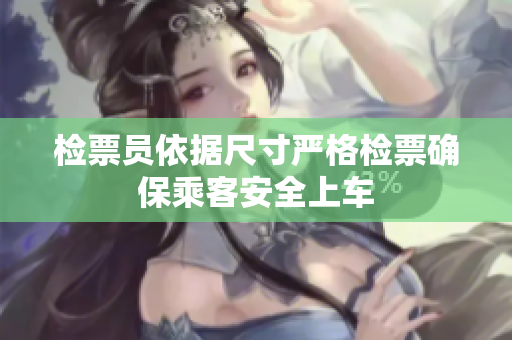 检票员依据尺寸严格检票确保乘客安全上车