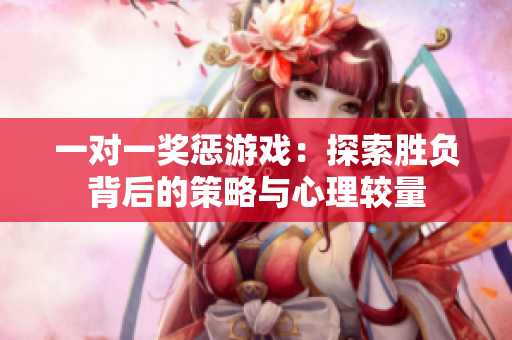 一对一奖惩游戏：探索胜负背后的策略与心理较量