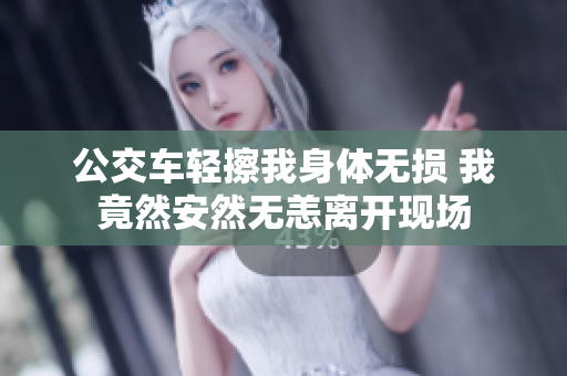 公交车轻擦我身体无损 我竟然安然无恙离开现场