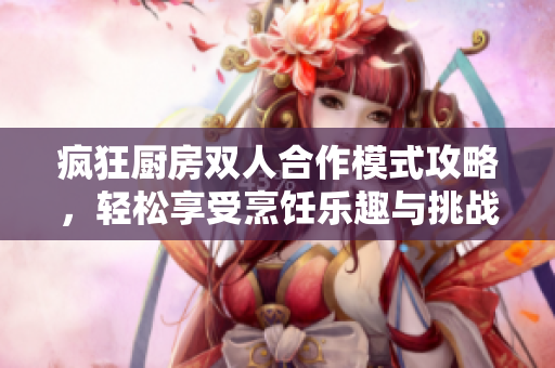 疯狂厨房双人合作模式攻略，轻松享受烹饪乐趣与挑战