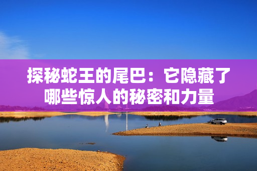 探秘蛇王的尾巴：它隐藏了哪些惊人的秘密和力量