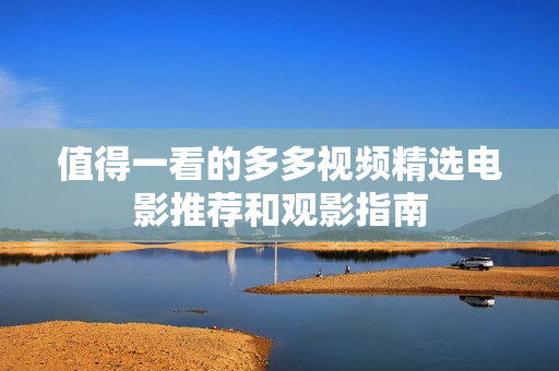 值得一看的多多视频精选电影推荐和观影指南