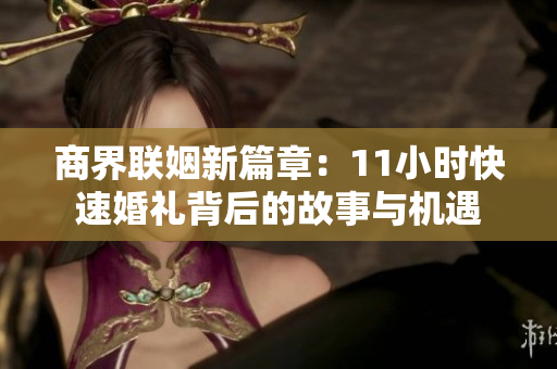 商界联姻新篇章：11小时快速婚礼背后的故事与机遇