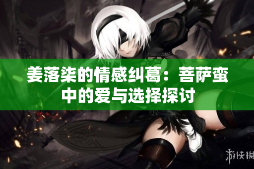 姜落柒的情感纠葛：菩萨蛮中的爱与选择探讨