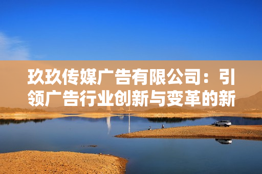 玖玖传媒广告有限公司：引领广告行业创新与变革的新力量
