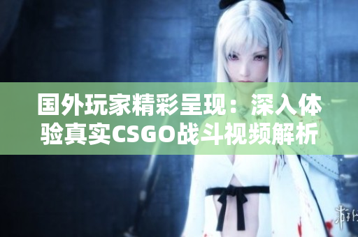 国外玩家精彩呈现：深入体验真实CSGO战斗视频解析