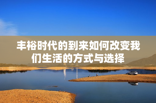 丰裕时代的到来如何改变我们生活的方式与选择