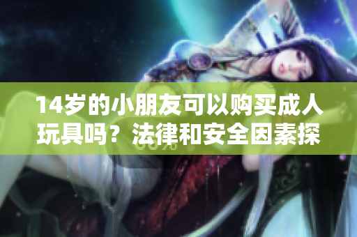 14岁的小朋友可以购买成人玩具吗？法律和安全因素探讨