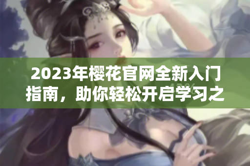 2023年樱花官网全新入门指南，助你轻松开启学习之旅