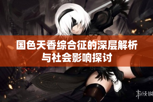 国色天香综合征的深层解析与社会影响探讨