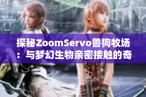 探秘ZoomServo兽狗牧场：与梦幻生物亲密接触的奇妙体验