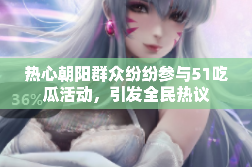 热心朝阳群众纷纷参与51吃瓜活动，引发全民热议
