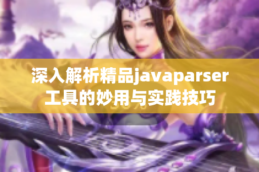 深入解析精品javaparser工具的妙用与实践技巧