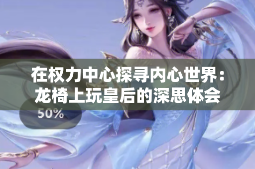 在权力中心探寻内心世界：龙椅上玩皇后的深思体会