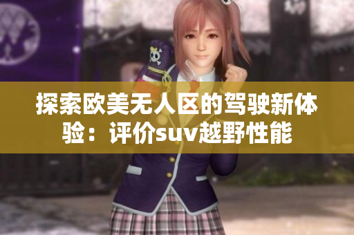 探索欧美无人区的驾驶新体验：评价suv越野性能