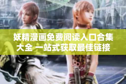 妖精漫画免费阅读入口合集大全 一站式获取最佳链接