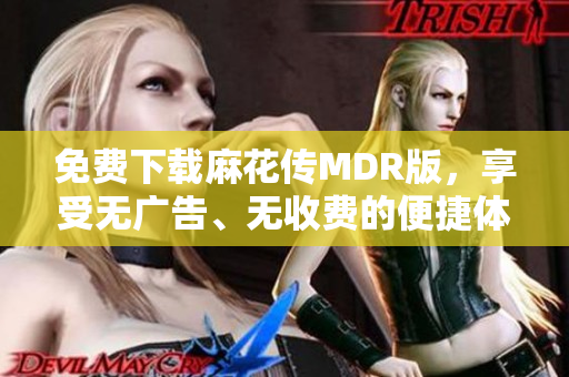 免费下载麻花传MDR版，享受无广告、无收费的便捷体验