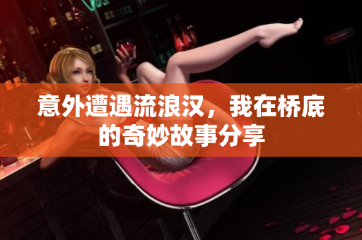 意外遭遇流浪汉，我在桥底的奇妙故事分享
