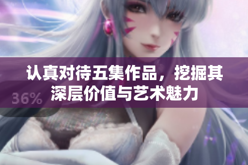 认真对待五集作品，挖掘其深层价值与艺术魅力