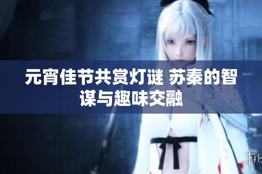 元宵佳节共赏灯谜 苏秦的智谋与趣味交融